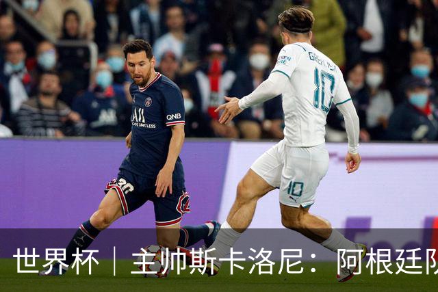 世界杯｜主帅斯卡洛尼：阿根廷队不自大也不自卑