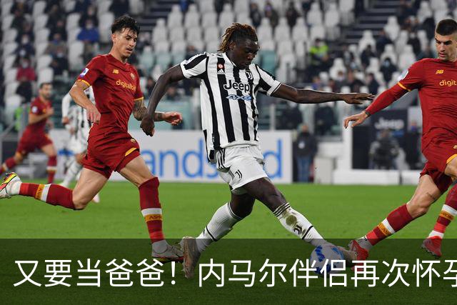 又要当爸爸！内马尔伴侣再次怀孕 两人将迎第三个女儿